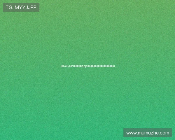 关注kaiyun官方网站下载app，获取最新游戏优惠信息和丰富的福利礼包